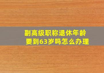 副高级职称退休年龄要到63岁吗怎么办理