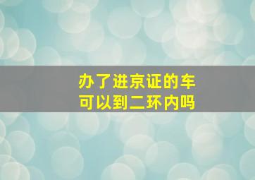 办了进京证的车可以到二环内吗