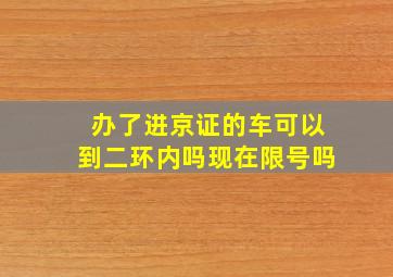 办了进京证的车可以到二环内吗现在限号吗