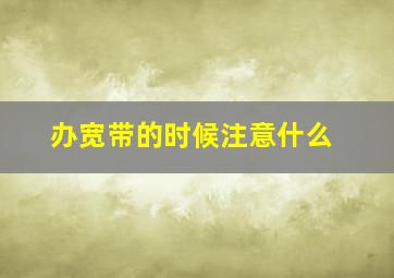 办宽带的时候注意什么