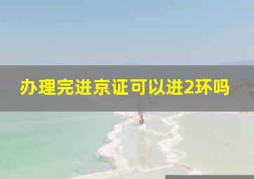 办理完进京证可以进2环吗