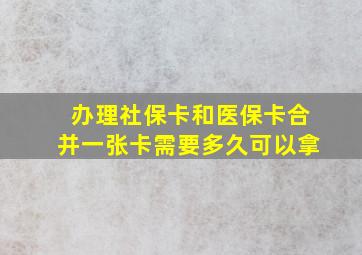 办理社保卡和医保卡合并一张卡需要多久可以拿