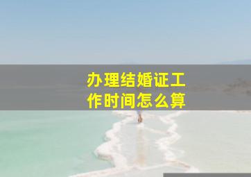 办理结婚证工作时间怎么算