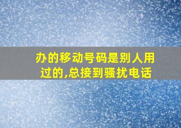 办的移动号码是别人用过的,总接到骚扰电话