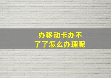 办移动卡办不了了怎么办理呢