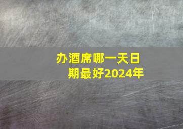 办酒席哪一天日期最好2024年