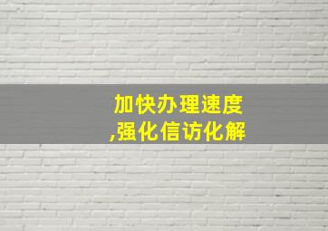 加快办理速度,强化信访化解