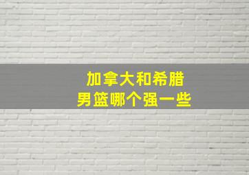 加拿大和希腊男篮哪个强一些