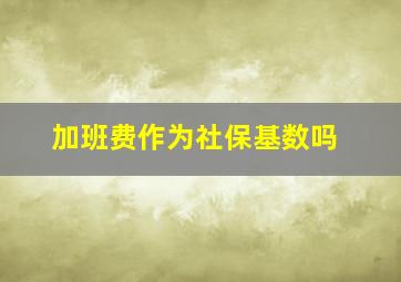 加班费作为社保基数吗