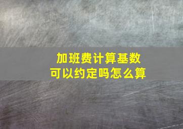 加班费计算基数可以约定吗怎么算