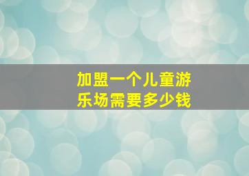 加盟一个儿童游乐场需要多少钱