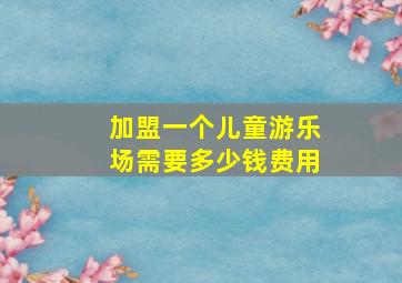 加盟一个儿童游乐场需要多少钱费用