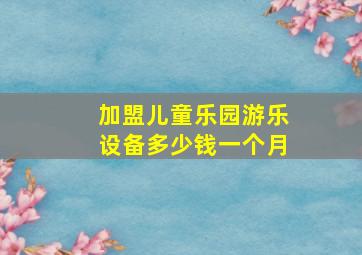 加盟儿童乐园游乐设备多少钱一个月