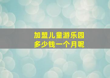 加盟儿童游乐园多少钱一个月呢