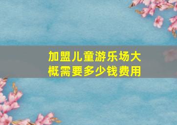 加盟儿童游乐场大概需要多少钱费用