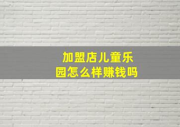 加盟店儿童乐园怎么样赚钱吗