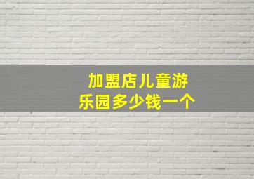 加盟店儿童游乐园多少钱一个