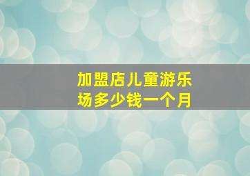 加盟店儿童游乐场多少钱一个月