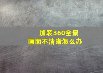 加装360全景画面不清晰怎么办