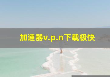 加速器v.p.n下载极快