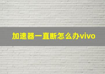 加速器一直断怎么办vivo