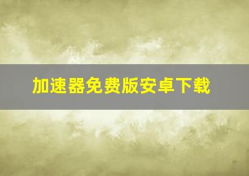 加速器免费版安卓下载