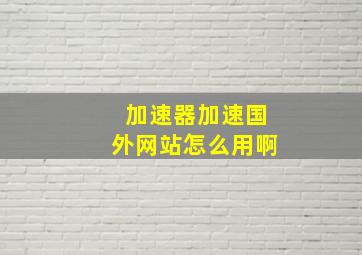 加速器加速国外网站怎么用啊