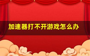 加速器打不开游戏怎么办