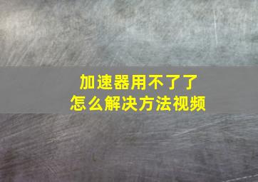 加速器用不了了怎么解决方法视频