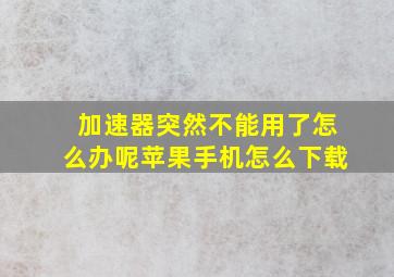 加速器突然不能用了怎么办呢苹果手机怎么下载