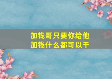 加钱哥只要你给他加钱什么都可以干