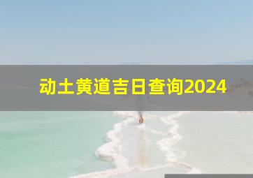 动土黄道吉日查询2024