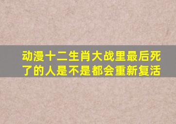 动漫十二生肖大战里最后死了的人是不是都会重新复活