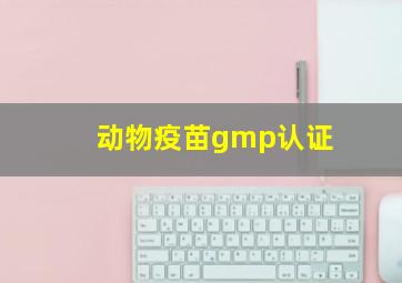 动物疫苗gmp认证