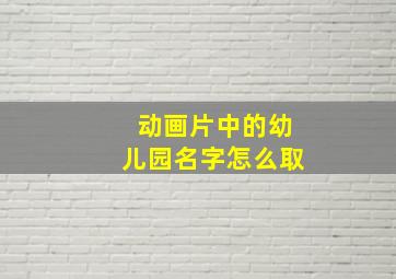 动画片中的幼儿园名字怎么取