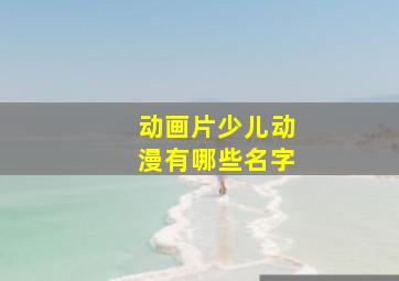 动画片少儿动漫有哪些名字