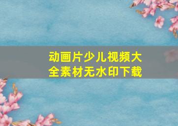 动画片少儿视频大全素材无水印下载