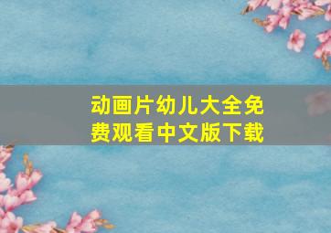 动画片幼儿大全免费观看中文版下载