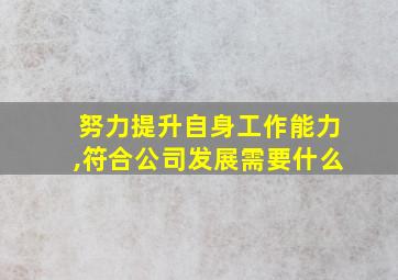 努力提升自身工作能力,符合公司发展需要什么