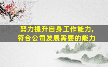 努力提升自身工作能力,符合公司发展需要的能力