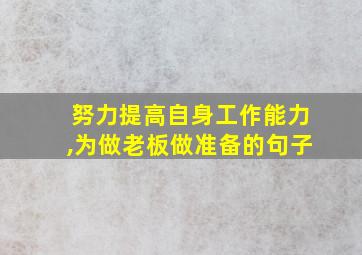 努力提高自身工作能力,为做老板做准备的句子