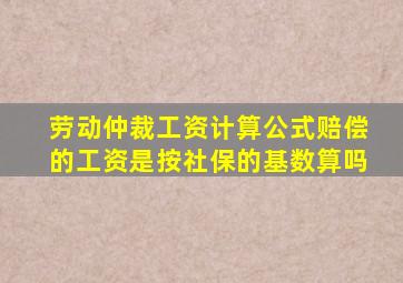 劳动仲裁工资计算公式赔偿的工资是按社保的基数算吗