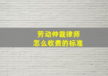 劳动仲裁律师怎么收费的标准