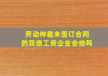 劳动仲裁未签订合同的双倍工资企业会给吗