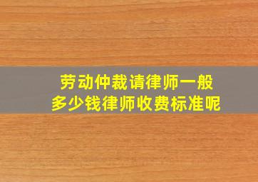 劳动仲裁请律师一般多少钱律师收费标准呢