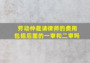 劳动仲裁请律师的费用包括后面的一审和二审吗