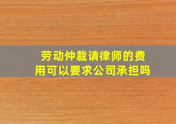 劳动仲裁请律师的费用可以要求公司承担吗