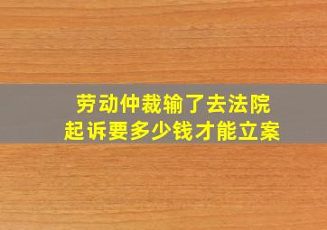 劳动仲裁输了去法院起诉要多少钱才能立案