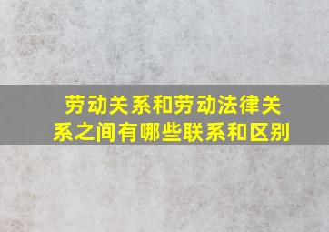 劳动关系和劳动法律关系之间有哪些联系和区别