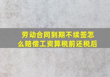 劳动合同到期不续签怎么赔偿工资算税前还税后